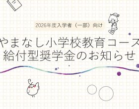 【奨学金情報】「やまなし小学校教育コース」2026年度入学者（一部）に給付型奨学金が支給されます！